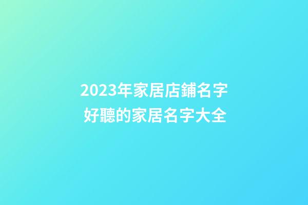 2023年家居店鋪名字 好聽的家居名字大全-第1張-店鋪起名-玄機派